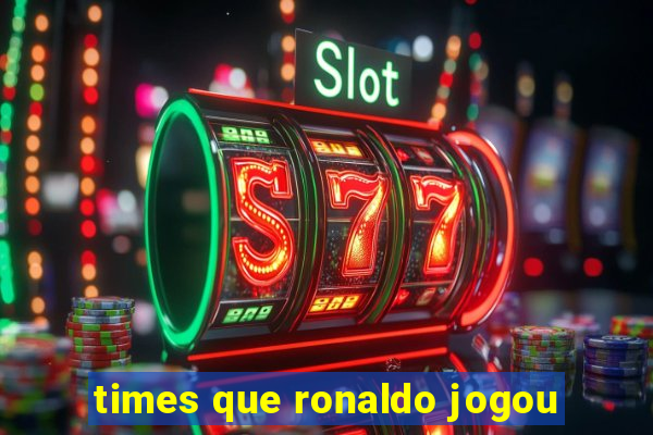 times que ronaldo jogou